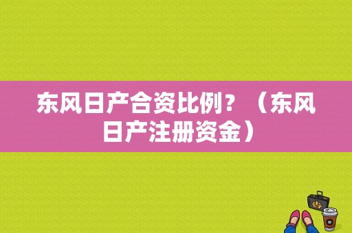 东风日产合资比例？（东风日产注册资金）-图2