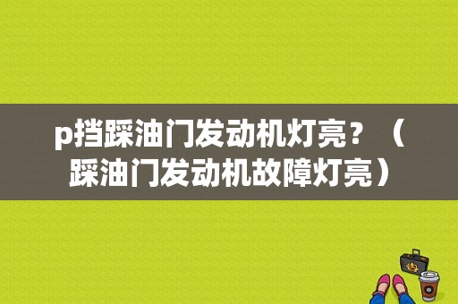 p挡踩油门发动机灯亮？（踩油门发动机故障灯亮）-图1