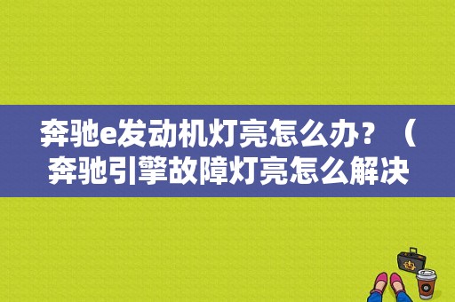 奔驰e发动机灯亮怎么办？（奔驰引擎故障灯亮怎么解决）-图1