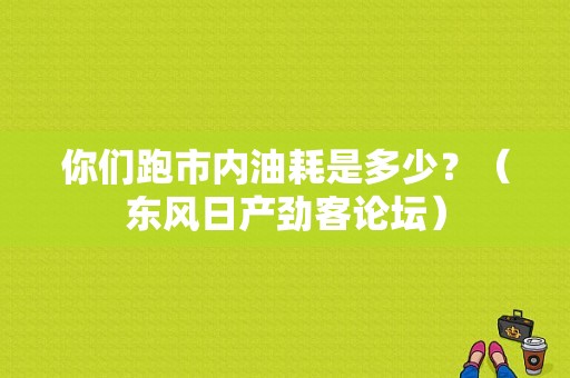 你们跑市内油耗是多少？（东风日产劲客论坛）-图1