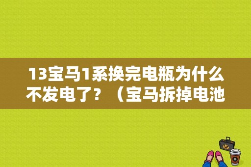 13宝马1系换完电瓶为什么不发电了？（宝马拆掉电池头有什么故障）-图1