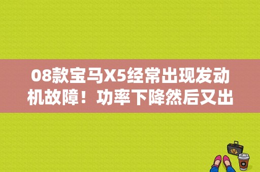 08款宝马X5经常出现发动机故障！功率下降然后又出现4*4系统和DSC失灵！熄火重启动又好了？（宝马常见故障2015）-图1