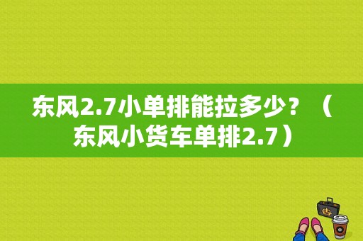 东风2.7小单排能拉多少？（东风小货车单排2.7）-图1