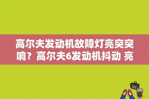 高尔夫发动机故障灯亮突突响？高尔夫6发动机抖动 亮故障灯-图1