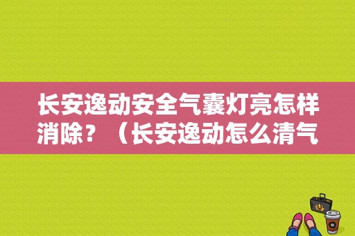 长安逸动安全气囊灯亮怎样消除？（长安逸动怎么清气囊故障灯）-图1