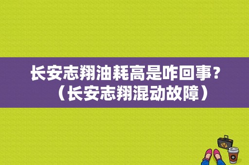 长安志翔油耗高是咋回事？（长安志翔混动故障）-图1