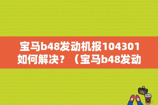 宝马b48发动机报104301如何解决？（宝马b48发动机故障）-图1