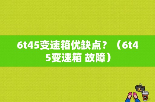 6t45变速箱优缺点？（6t45变速箱 故障）-图1