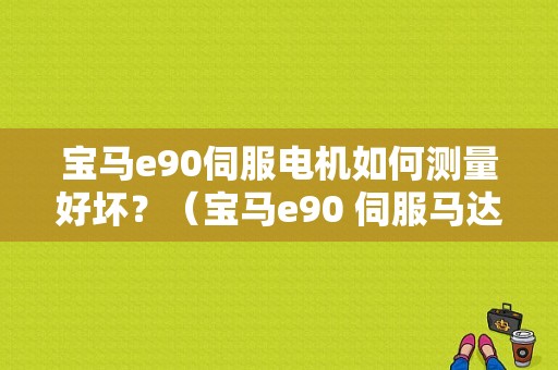 宝马e90伺服电机如何测量好坏？（宝马e90 伺服马达坏了会报故障吗）-图1