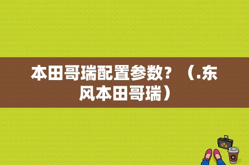 本田哥瑞配置参数？（.东风本田哥瑞）-图1