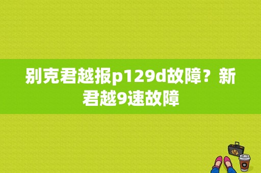 别克君越报p129d故障？新君越9速故障-图1