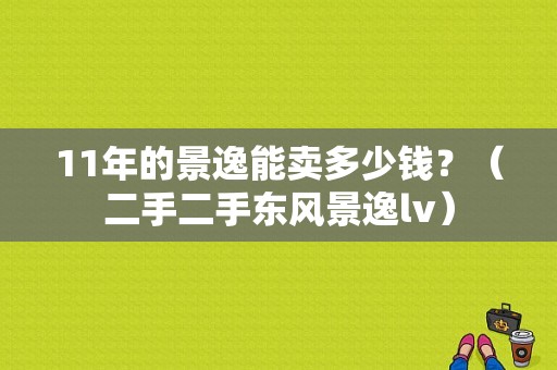 11年的景逸能卖多少钱？（二手二手东风景逸lv）-图1