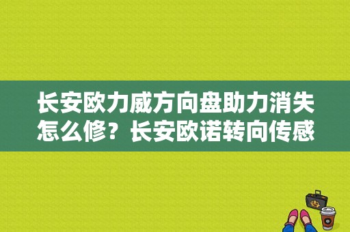 长安欧力威方向盘助力消失怎么修？长安欧诺转向传感器故障-图1