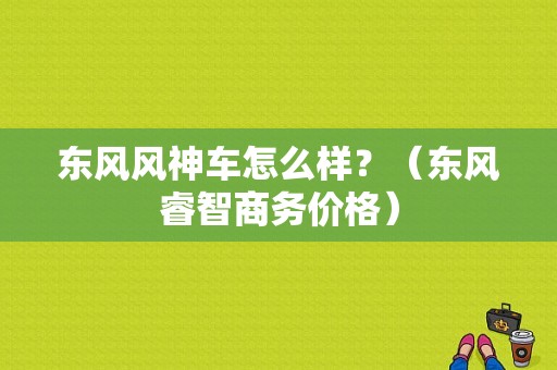东风风神车怎么样？（东风睿智商务价格）-图1