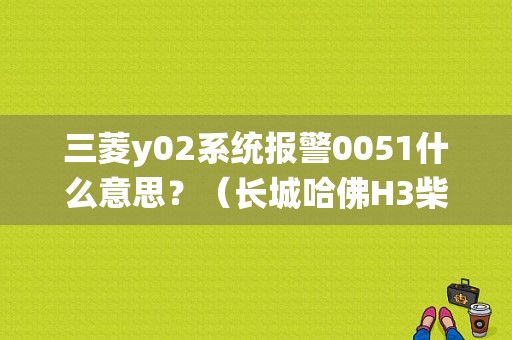三菱y02系统报警0051什么意思？（长城哈佛H3柴油P0404故障码）-图1
