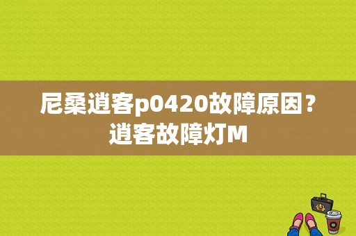 尼桑逍客p0420故障原因？逍客故障灯M