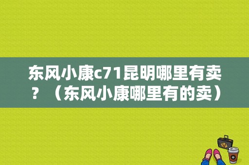 东风小康c71昆明哪里有卖？（东风小康哪里有的卖）-图1