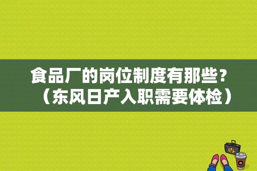 食品厂的岗位制度有那些？（东风日产入职需要体检）-图1