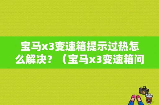 宝马x3变速箱提示过热怎么解决？（宝马x3变速箱问题故障原因）-图1