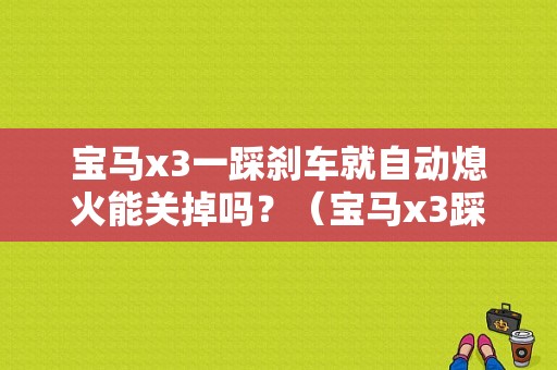 宝马x3一踩刹车就自动熄火能关掉吗？（宝马x3踩刹车熄火是什么故障）-图1