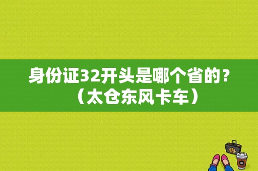 身份证32开头是哪个省的？（太仓东风卡车）-图1