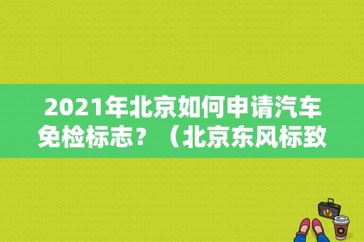 2021年北京如何申请汽车免检标志？（北京东风标致4s店地址大全）-图2