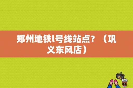 郑州地铁l号线站点？（巩义东风店）-图1