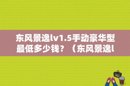 东风景逸lv1.5手动豪华型最低多少钱？（东风景逸lv报价）-图1
