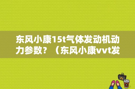 东风小康15t气体发动机动力参数？（东风小康vvt发动机）-图1