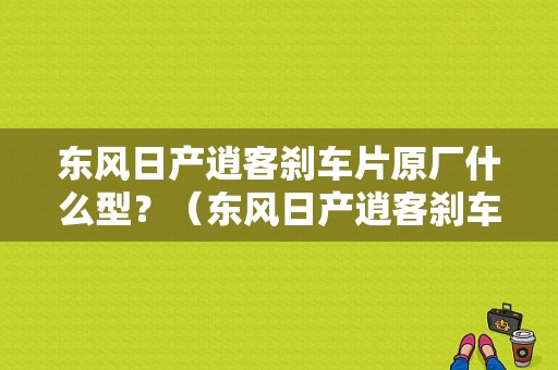 东风日产逍客刹车片原厂什么型？（东风日产逍客刹车片）-图1