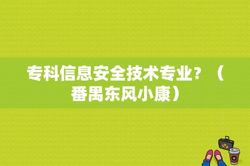 专科信息安全技术专业？（番禺东风小康）-图1