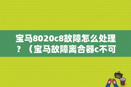 宝马8020c8故障怎么处理？（宝马故障离合器c不可信）-图1