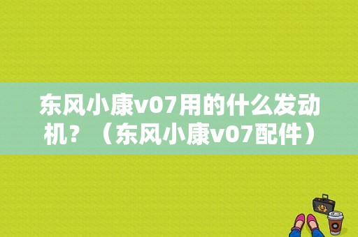 东风小康v07用的什么发动机？（东风小康v07配件）-图1