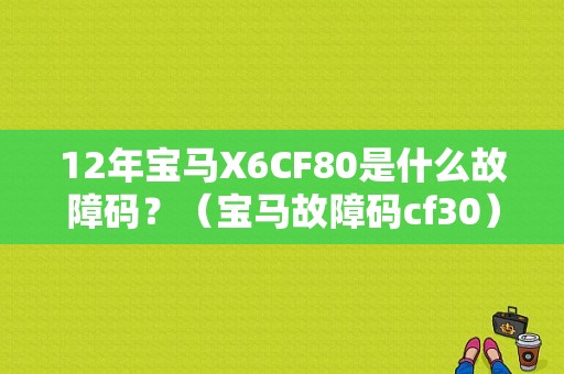 12年宝马X6CF80是什么故障码？（宝马故障码cf30）-图1