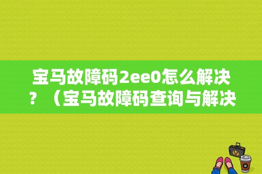 宝马故障码2ee0怎么解决？（宝马故障码查询与解决）-图1