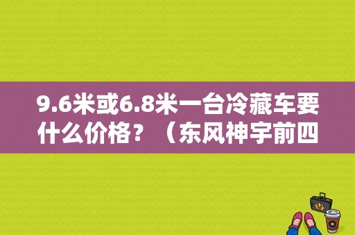 9.6米或6.8米一台冷藏车要什么价格？（东风神宇前四后八价格）-图1