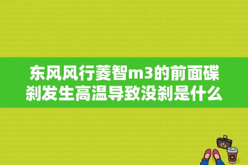 东风风行菱智m3的前面碟刹发生高温导致没刹是什么原因？（东风风行菱智前刹车片）-图1