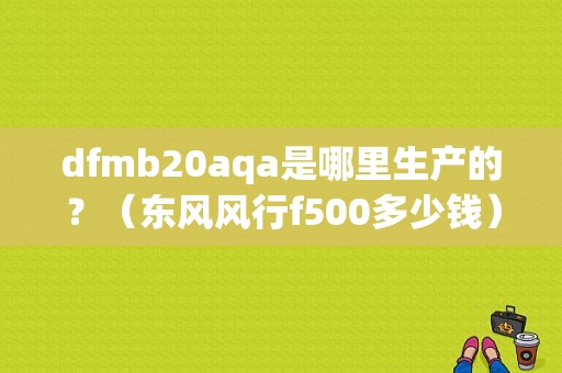 dfmb20aqa是哪里生产的？（东风风行f500多少钱）