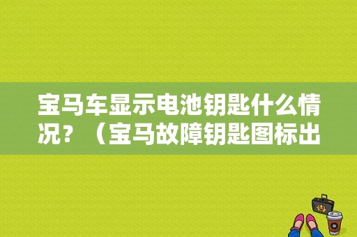 宝马车显示电池钥匙什么情况？（宝马故障钥匙图标出现）-图1