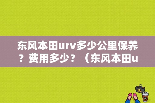 东风本田urv多少公里保养？费用多少？（东风本田urv保养）-图1