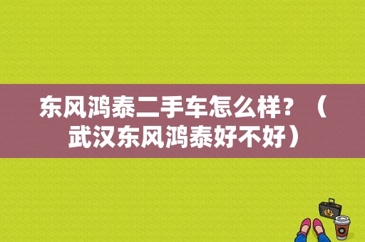东风鸿泰二手车怎么样？（武汉东风鸿泰好不好）-图1