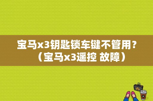 宝马x3钥匙锁车键不管用？（宝马x3遥控 故障）-图1