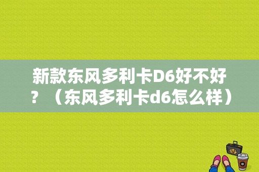 新款东风多利卡D6好不好？（东风多利卡d6怎么样）-图1