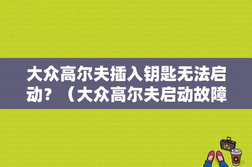 大众高尔夫插入钥匙无法启动？（大众高尔夫启动故障）-图1