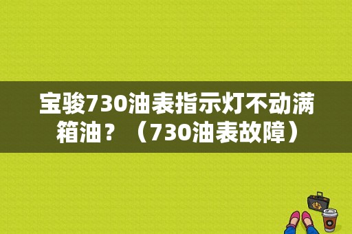 宝骏730油表指示灯不动满箱油？（730油表故障）-图1