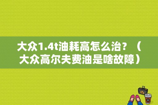 大众1.4t油耗高怎么治？（大众高尔夫费油是啥故障）-图1