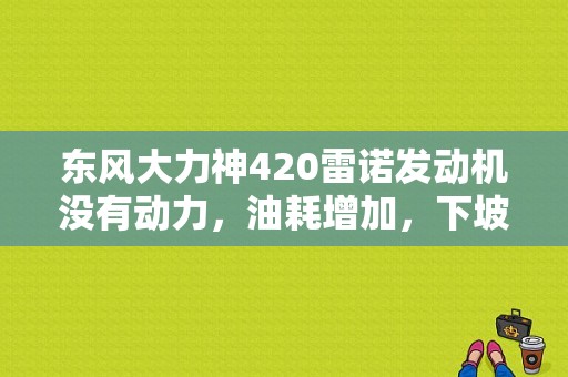 东风大力神420雷诺发动机没有动力，油耗增加，下坡水温下降仪表板显示进气温度传感器电压低于限值？（东风大力神420黑金刚）-图1