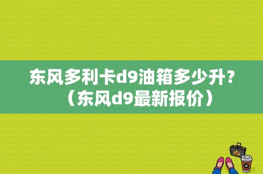 东风多利卡d9油箱多少升？（东风d9最新报价）-图1