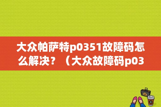 大众帕萨特p0351故障码怎么解决？（大众故障码p0351）-图1