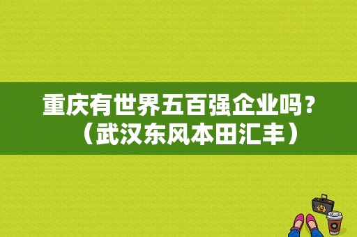 重庆有世界五百强企业吗？（武汉东风本田汇丰）